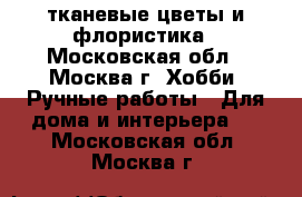              тканевые цветы и флористика - Московская обл., Москва г. Хобби. Ручные работы » Для дома и интерьера   . Московская обл.,Москва г.